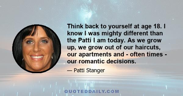 Think back to yourself at age 18. I know I was mighty different than the Patti I am today. As we grow up, we grow out of our haircuts, our apartments and - often times - our romantic decisions.