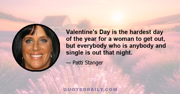 Valentine's Day is the hardest day of the year for a woman to get out, but everybody who is anybody and single is out that night.