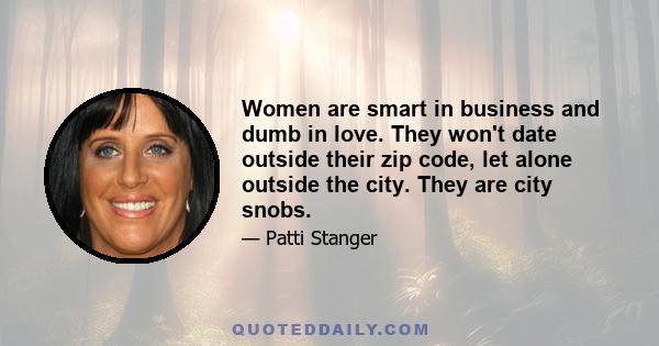 Women are smart in business and dumb in love. They won't date outside their zip code, let alone outside the city. They are city snobs.