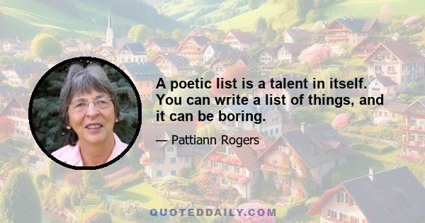 A poetic list is a talent in itself. You can write a list of things, and it can be boring.