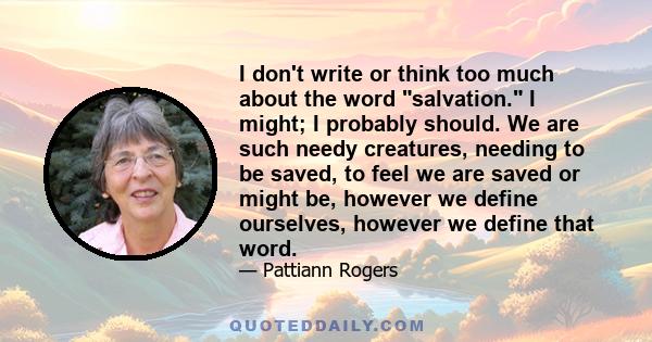 I don't write or think too much about the word salvation. I might; I probably should. We are such needy creatures, needing to be saved, to feel we are saved or might be, however we define ourselves, however we define