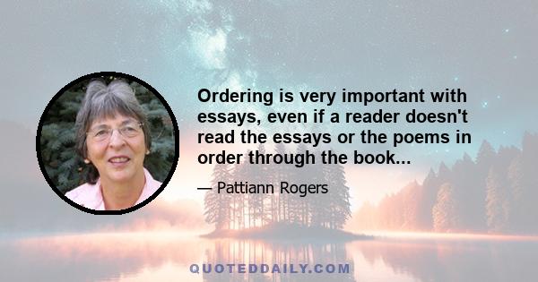 Ordering is very important with essays, even if a reader doesn't read the essays or the poems in order through the book...