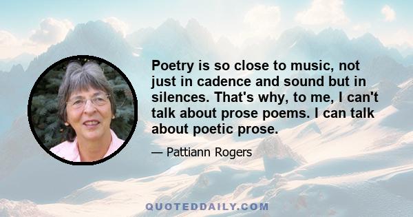 Poetry is so close to music, not just in cadence and sound but in silences. That's why, to me, I can't talk about prose poems. I can talk about poetic prose.