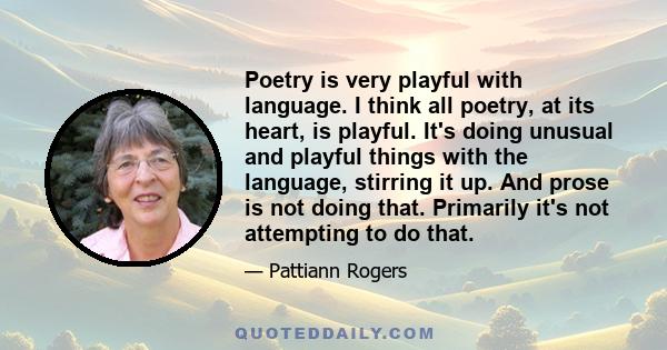 Poetry is very playful with language. I think all poetry, at its heart, is playful. It's doing unusual and playful things with the language, stirring it up. And prose is not doing that. Primarily it's not attempting to