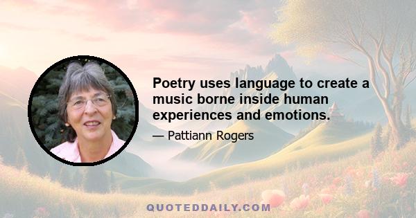 Poetry uses language to create a music borne inside human experiences and emotions.