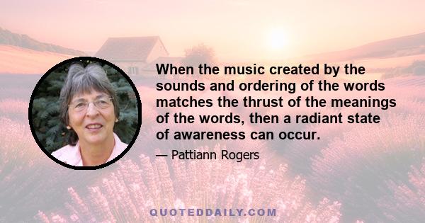 When the music created by the sounds and ordering of the words matches the thrust of the meanings of the words, then a radiant state of awareness can occur.