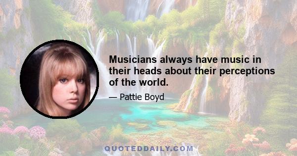 Musicians always have music in their heads about their perceptions of the world.