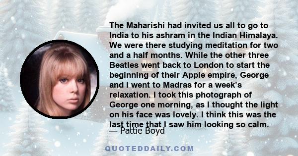 The Maharishi had invited us all to go to India to his ashram in the Indian Himalaya. We were there studying meditation for two and a half months. While the other three Beatles went back to London to start the beginning 