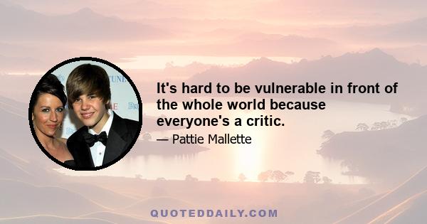 It's hard to be vulnerable in front of the whole world because everyone's a critic.