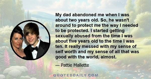 My dad abandoned me when I was about two years old. So, he wasn't around to protect me the way I needed to be protected. I started getting sexually abused from the time I was about five years old to the time I was ten.