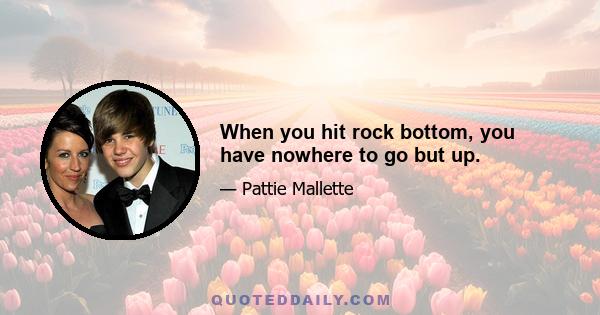 When you hit rock bottom, you have nowhere to go but up.