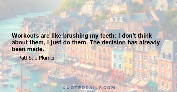 Workouts are like brushing my teeth; I don't think about them, I just do them. The decision has already been made.