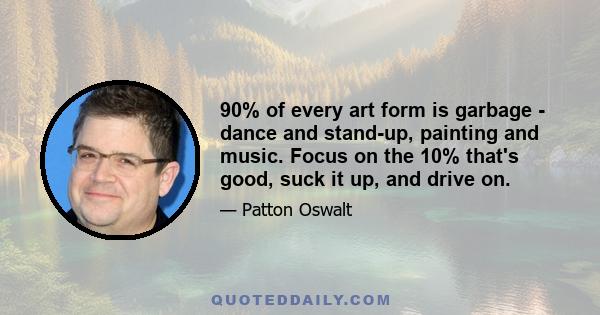 90% of every art form is garbage - dance and stand-up, painting and music. Focus on the 10% that's good, suck it up, and drive on.