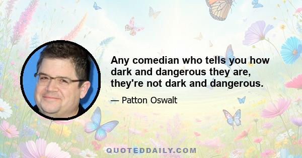 Any comedian who tells you how dark and dangerous they are, they're not dark and dangerous.