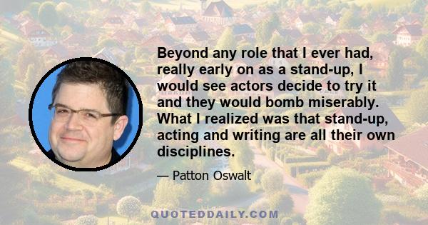 Beyond any role that I ever had, really early on as a stand-up, I would see actors decide to try it and they would bomb miserably. What I realized was that stand-up, acting and writing are all their own disciplines.