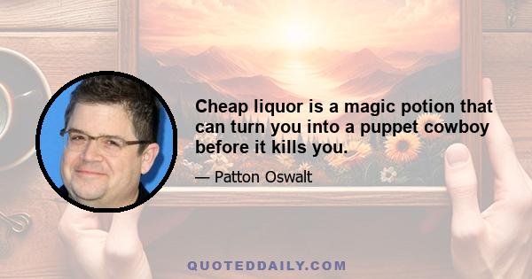 Cheap liquor is a magic potion that can turn you into a puppet cowboy before it kills you.