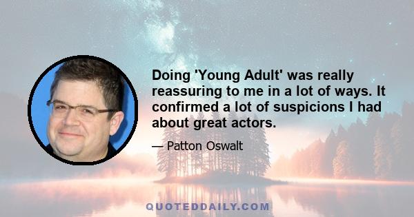 Doing 'Young Adult' was really reassuring to me in a lot of ways. It confirmed a lot of suspicions I had about great actors.