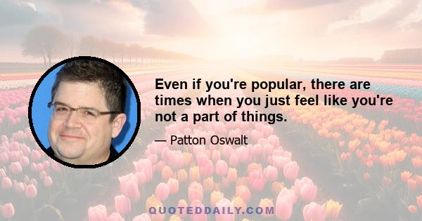 Even if you're popular, there are times when you just feel like you're not a part of things.