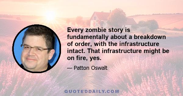 Every zombie story is fundamentally about a breakdown of order, with the infrastructure intact. That infrastructure might be on fire, yes.