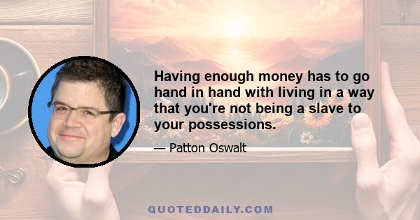 Having enough money has to go hand in hand with living in a way that you're not being a slave to your possessions.