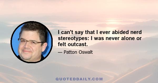 I can't say that I ever abided nerd stereotypes: I was never alone or felt outcast.