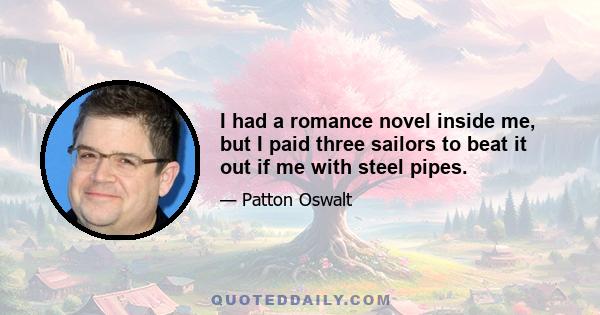 I had a romance novel inside me, but I paid three sailors to beat it out if me with steel pipes.