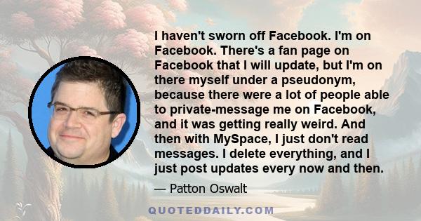 I haven't sworn off Facebook. I'm on Facebook. There's a fan page on Facebook that I will update, but I'm on there myself under a pseudonym, because there were a lot of people able to private-message me on Facebook, and 