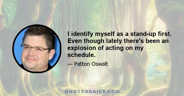 I identify myself as a stand-up first. Even though lately there's been an explosion of acting on my schedule.