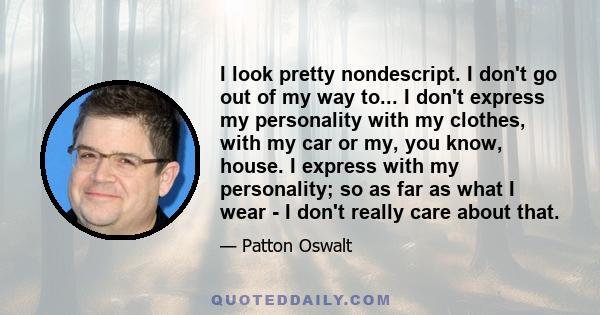 I look pretty nondescript. I don't go out of my way to... I don't express my personality with my clothes, with my car or my, you know, house. I express with my personality; so as far as what I wear - I don't really care 