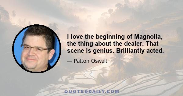 I love the beginning of Magnolia, the thing about the dealer. That scene is genius. Brilliantly acted.