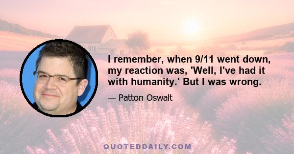 I remember, when 9/11 went down, my reaction was, 'Well, I've had it with humanity.' But I was wrong.