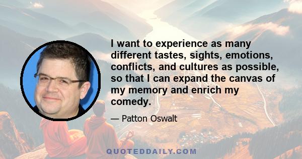 I want to experience as many different tastes, sights, emotions, conflicts, and cultures as possible, so that I can expand the canvas of my memory and enrich my comedy.