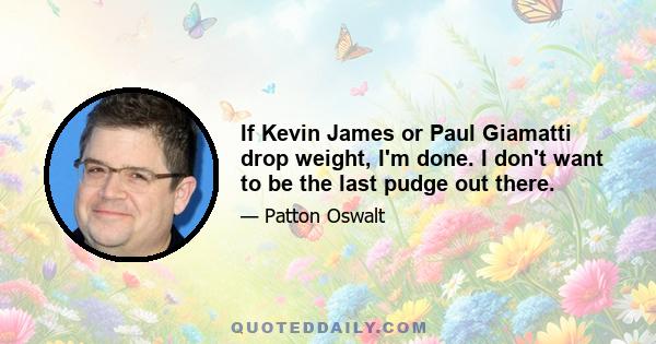 If Kevin James or Paul Giamatti drop weight, I'm done. I don't want to be the last pudge out there.