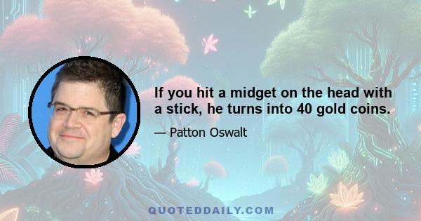 If you hit a midget on the head with a stick, he turns into 40 gold coins.