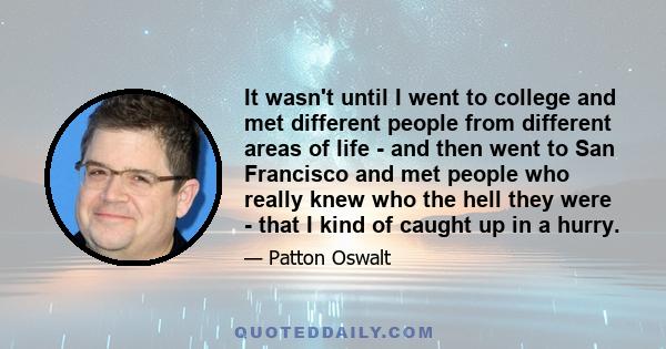 It wasn't until I went to college and met different people from different areas of life - and then went to San Francisco and met people who really knew who the hell they were - that I kind of caught up in a hurry.