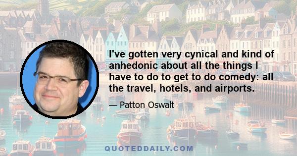 I've gotten very cynical and kind of anhedonic about all the things I have to do to get to do comedy: all the travel, hotels, and airports.