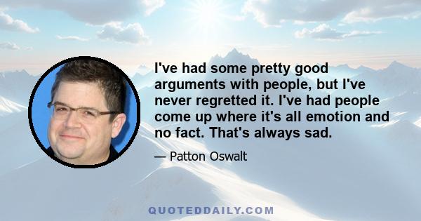 I've had some pretty good arguments with people, but I've never regretted it. I've had people come up where it's all emotion and no fact. That's always sad.