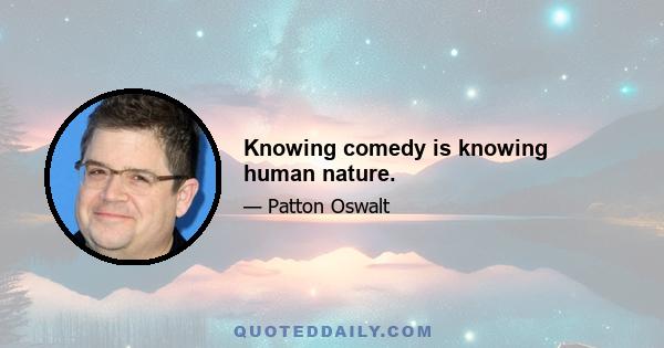 Knowing comedy is knowing human nature.