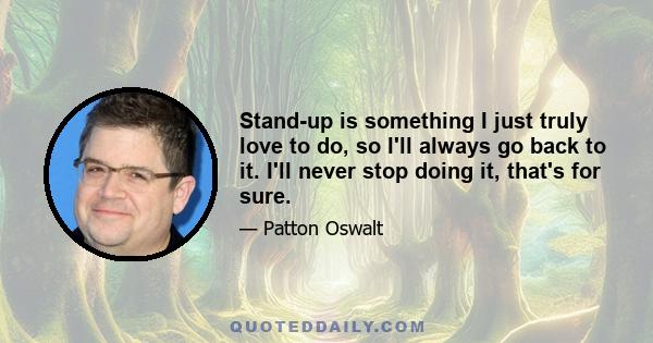 Stand-up is something I just truly love to do, so I'll always go back to it. I'll never stop doing it, that's for sure.