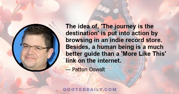 The idea of, 'The journey is the destination' is put into action by browsing in an indie record store. Besides, a human being is a much better guide than a 'More Like This' link on the internet.