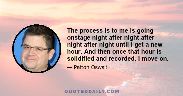 The process is to me is going onstage night after night after night after night until I get a new hour. And then once that hour is solidified and recorded, I move on.