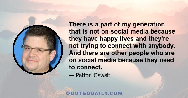 There is a part of my generation that is not on social media because they have happy lives and they're not trying to connect with anybody. And there are other people who are on social media because they need to connect.