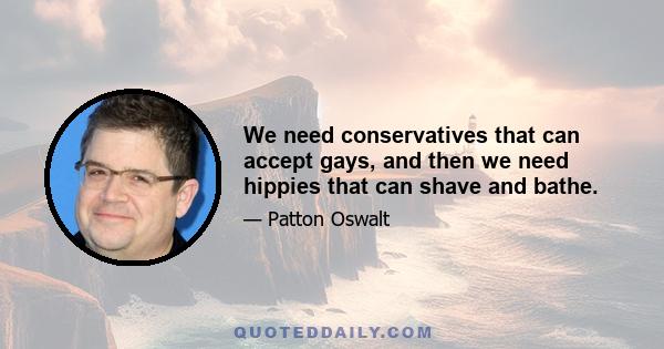 We need conservatives that can accept gays, and then we need hippies that can shave and bathe.