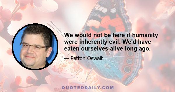 We would not be here if humanity were inherently evil. We'd have eaten ourselves alive long ago.