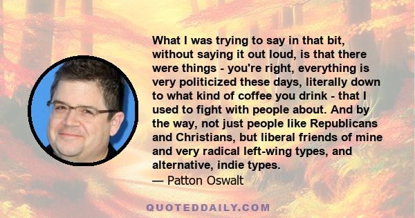 What I was trying to say in that bit, without saying it out loud, is that there were things - you're right, everything is very politicized these days, literally down to what kind of coffee you drink - that I used to