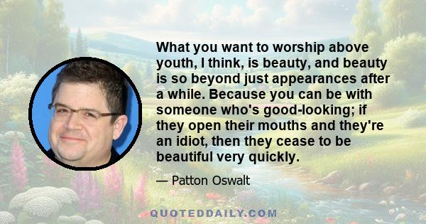 What you want to worship above youth, I think, is beauty, and beauty is so beyond just appearances after a while. Because you can be with someone who's good-looking; if they open their mouths and they're an idiot, then