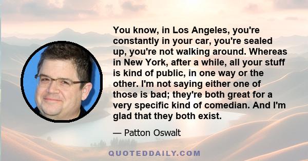 You know, in Los Angeles, you're constantly in your car, you're sealed up, you're not walking around. Whereas in New York, after a while, all your stuff is kind of public, in one way or the other. I'm not saying either