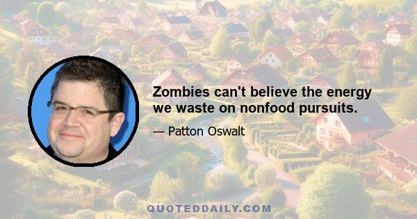 Zombies can't believe the energy we waste on nonfood pursuits.