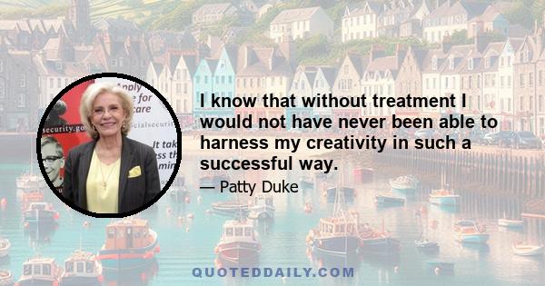 I know that without treatment I would not have never been able to harness my creativity in such a successful way.