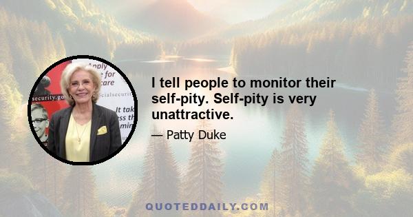 I tell people to monitor their self-pity. Self-pity is very unattractive.